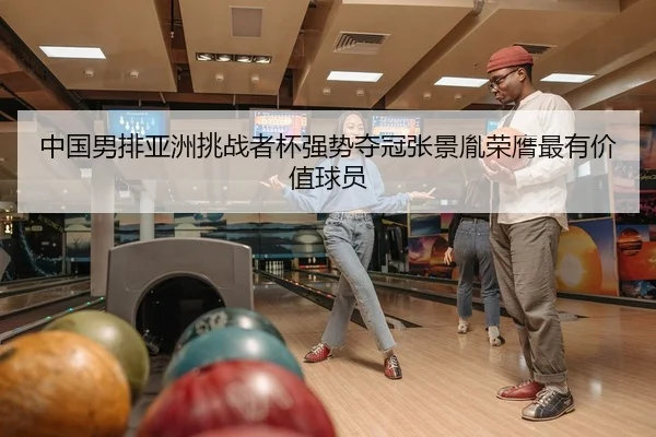 中国男排亚洲挑战者杯强势夺冠张景胤荣膺最有价值球员
